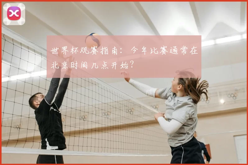 世界杯观赛指南：今年比赛通常在北京时间几点开始？