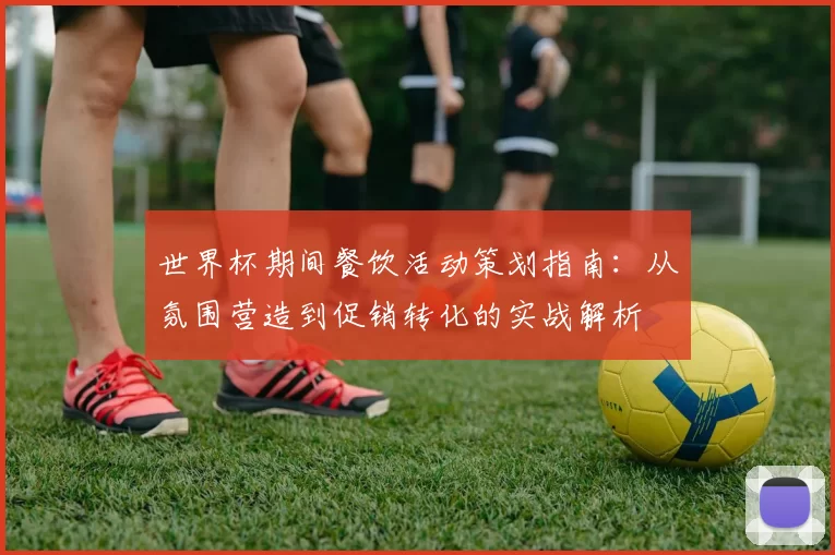 世界杯期间餐饮活动策划指南：从氛围营造到促销转化的实战解析