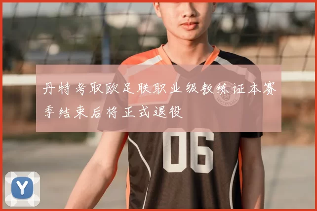 丹特考取欧足联职业级教练证本赛季结束后将正式退役