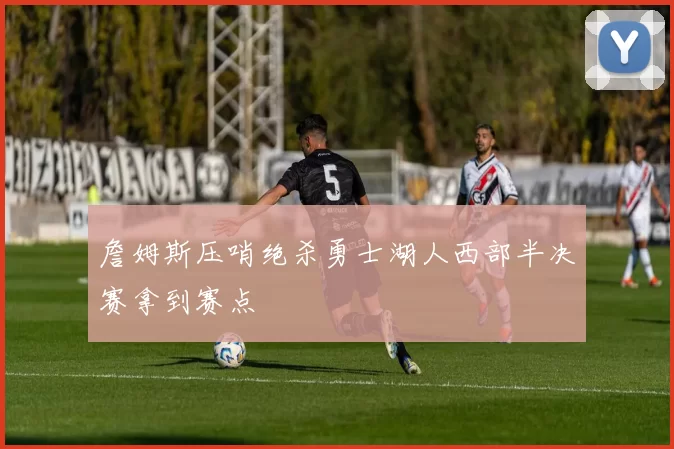 詹姆斯压哨绝杀勇士湖人西部半决赛拿到赛点