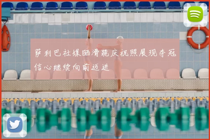 萨利巴社媒晒滑跪庆祝照展现夺冠信心继续向前迈进