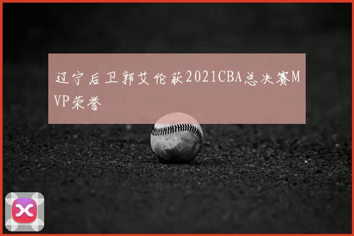 辽宁后卫郭艾伦获2021CBA总决赛MVP荣誉