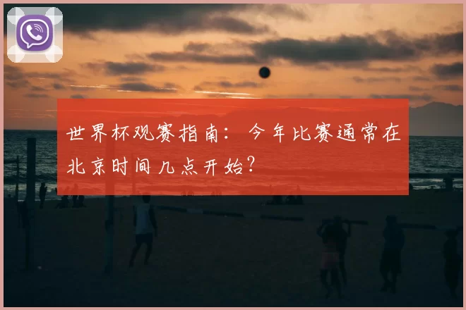 世界杯观赛指南:今年比赛通常在北京时间几点开始?