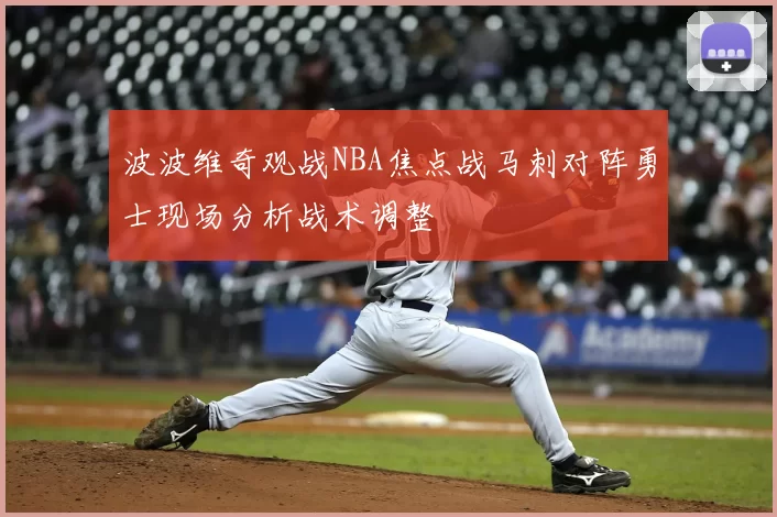 波波维奇观战NBA焦点战马刺对阵勇士现场分析战术调整