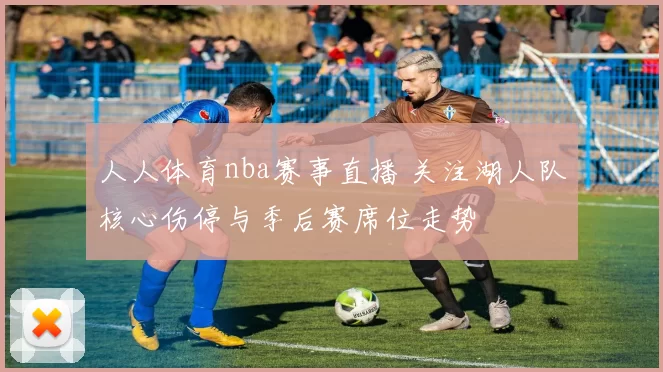人人体育nba赛事直播 关注湖人队核心伤停与季后赛席位走势