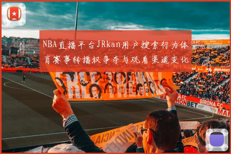 NBA直播平台JRkan用户搜索行为体育赛事转播权争夺与观看渠道变化