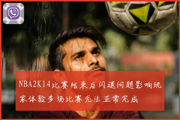 NBA2K14比赛结束后闪退问题影响玩家体验多场比赛无法正常完成