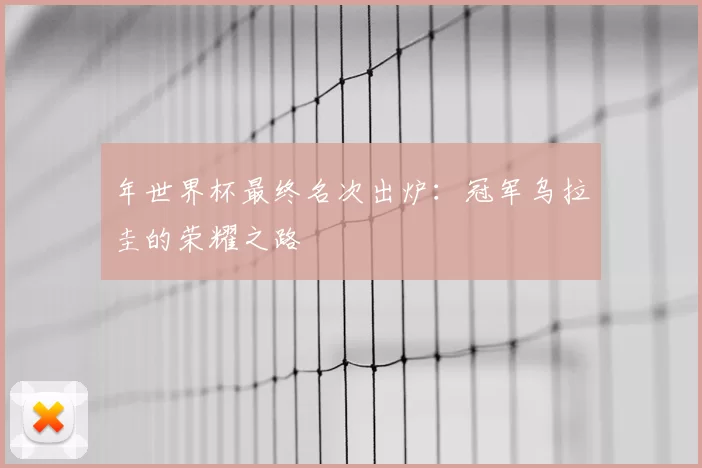 年世界杯最终名次出炉:冠军乌拉圭的荣耀之路