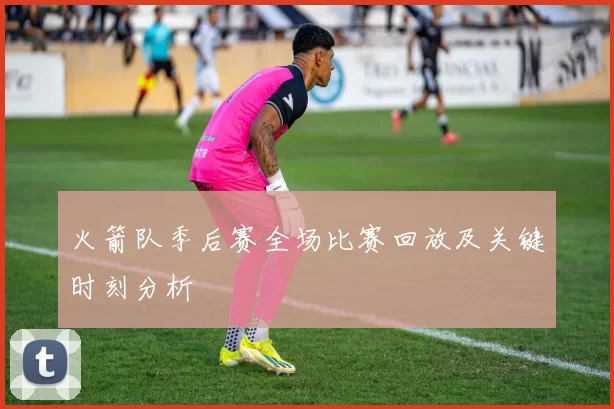火箭队季后赛全场比赛回放及关键时刻分析