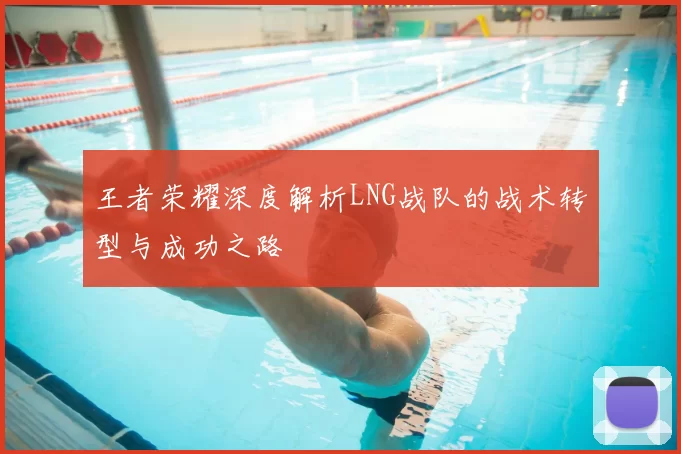 王者荣耀深度解析LNG战队的战术转型与成功之路