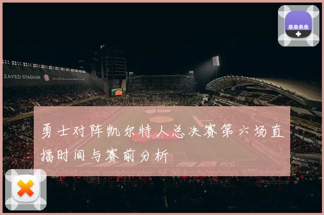 勇士对阵凯尔特人总决赛第六场直播时间与赛前分析