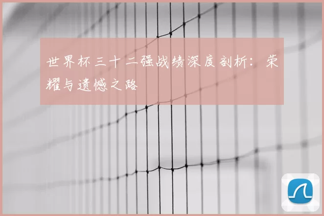 世界杯三十二强战绩深度剖析:荣耀与遗憾之路
