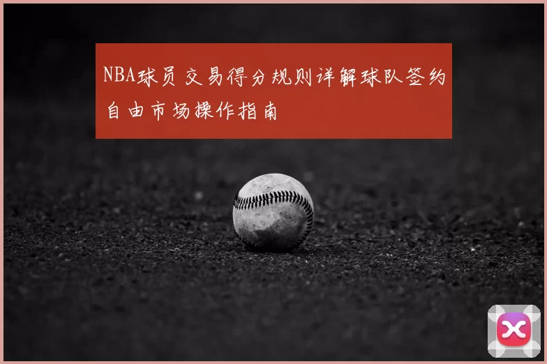 NBA球员交易得分规则详解球队签约自由市场操作指南