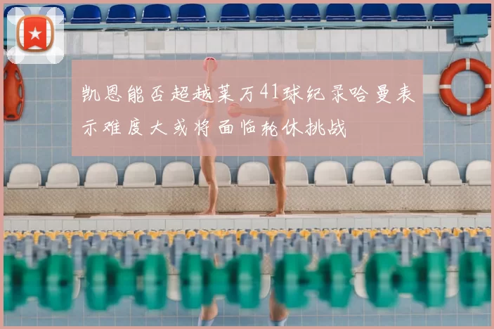 凯恩能否超越莱万41球纪录哈曼表示难度大或将面临轮休挑战