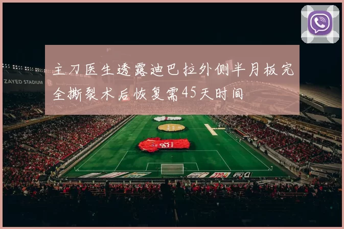 主刀医生透露迪巴拉外侧半月板完全撕裂术后恢复需45天时间
