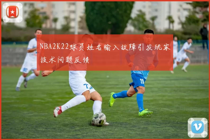 NBA2K22球员姓名输入故障引发玩家技术问题反馈