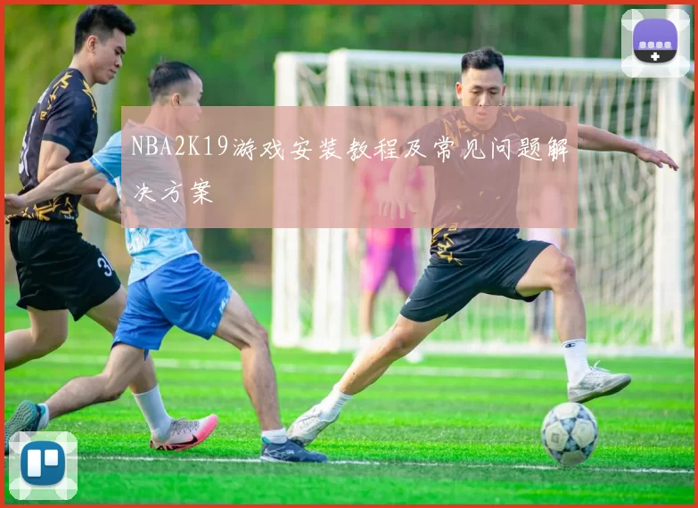 NBA2K19游戏安装教程及常见问题解决方案