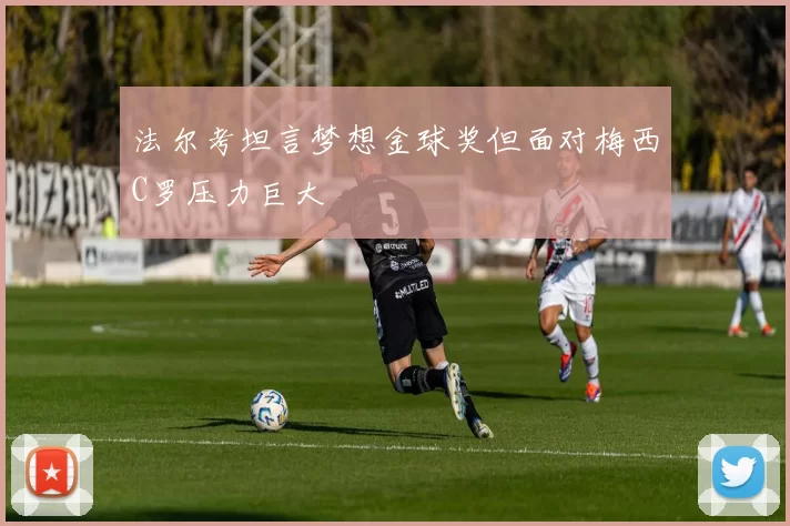 法尔考坦言梦想金球奖但面对梅西C罗压力巨大