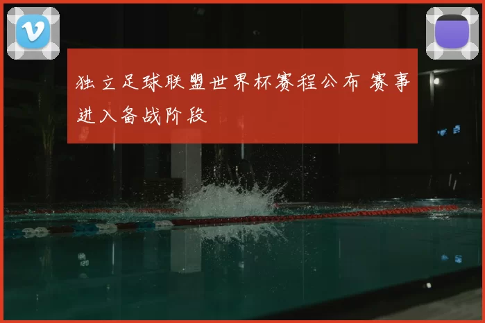 独立足球联盟世界杯赛程公布 赛事进入备战阶段