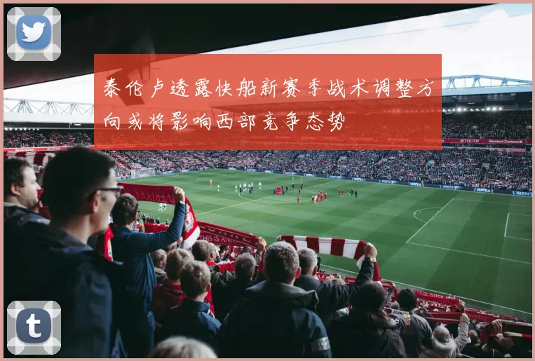 泰伦卢透露快船新赛季战术调整方向或将影响西部竞争态势