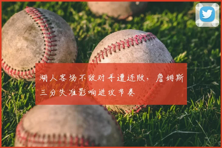 湖人客场不敌对手遭连败，詹姆斯三分失准影响进攻节奏