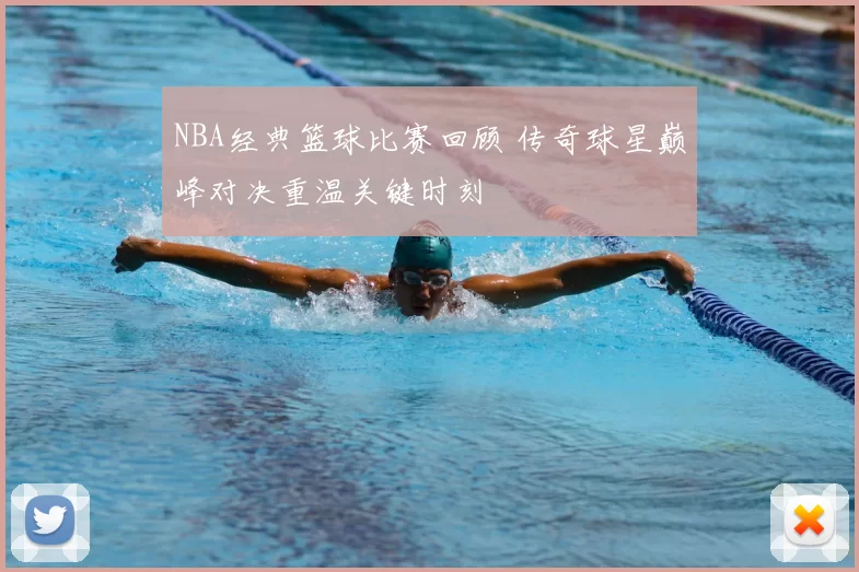 NBA经典篮球比赛回顾 传奇球星巅峰对决重温关键时刻
