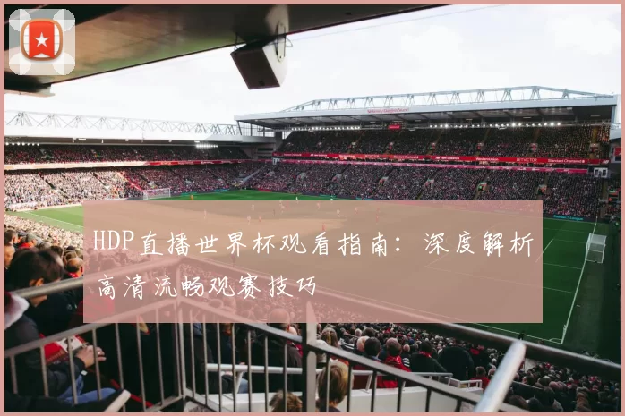 HDP直播世界杯观看指南:深度解析高清流畅观赛技巧