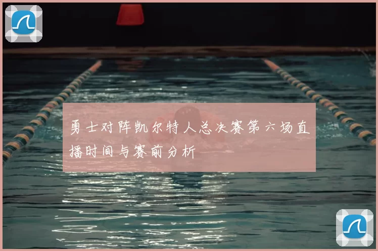 勇士对阵凯尔特人总决赛第六场直播时间与赛前分析