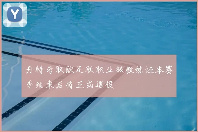 丹特考取欧足联职业级教练证本赛季结束后将正式退役