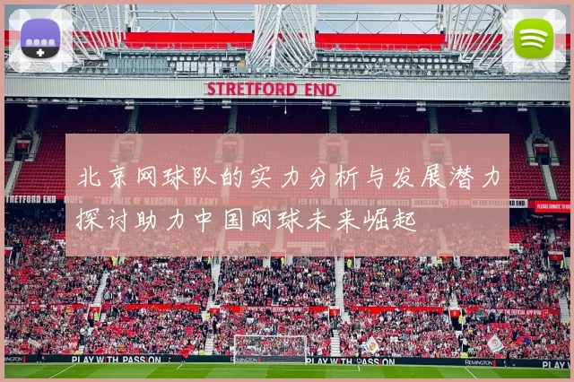 北京网球队的实力分析与发展潜力探讨助力中国网球未来崛起