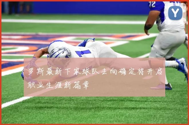 罗斯最新下家球队去向确定将开启职业生涯新篇章