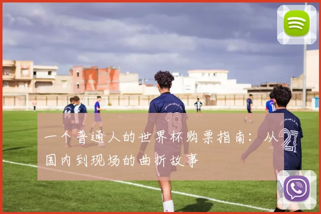 一个普通人的世界杯购票指南:从国内到现场的曲折故事