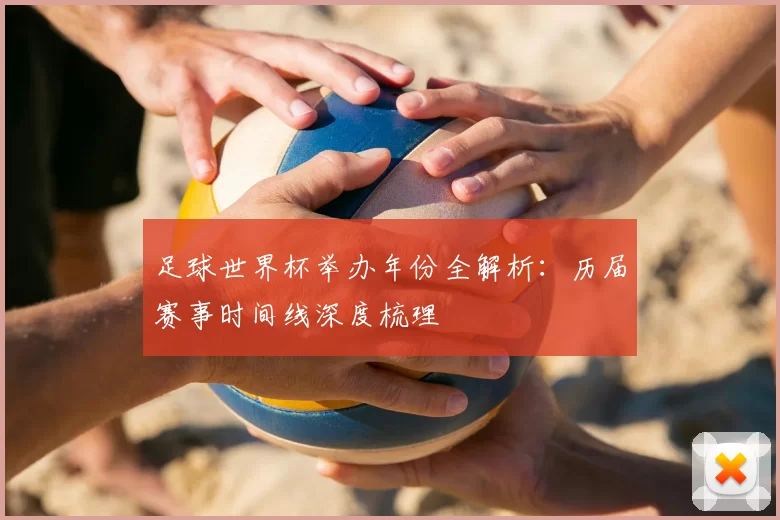 足球世界杯举办年份全解析：历届赛事时间线深度梳理