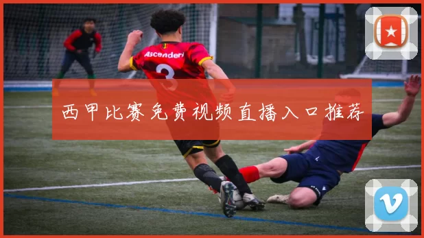 西甲比赛免费视频直播入口推荐