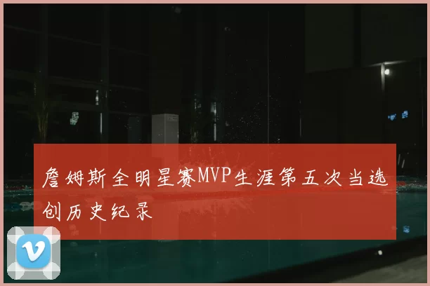 詹姆斯全明星赛MVP生涯第五次当选创历史纪录