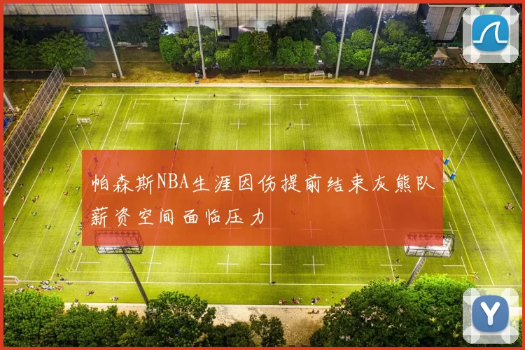 帕森斯NBA生涯因伤提前结束灰熊队薪资空间面临压力