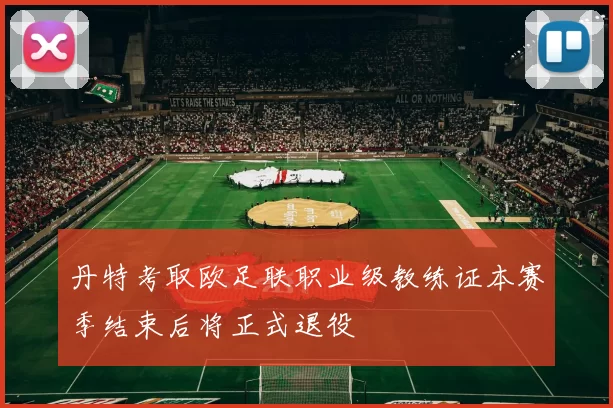 丹特考取欧足联职业级教练证本赛季结束后将正式退役