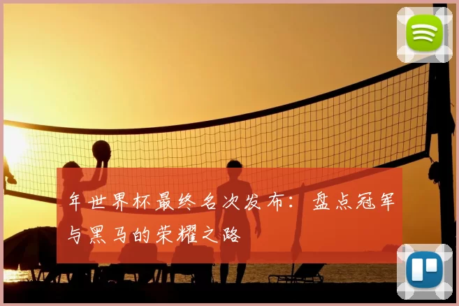 年世界杯最终名次发布:盘点冠军与黑马的荣耀之路