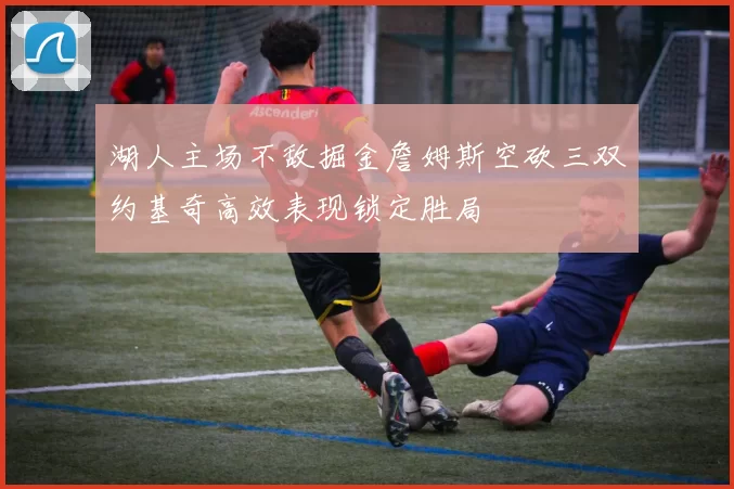湖人主场不敌掘金詹姆斯空砍三双约基奇高效表现锁定胜局
