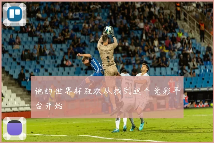 他的世界杯狂欢从找到这个竞彩平台开始