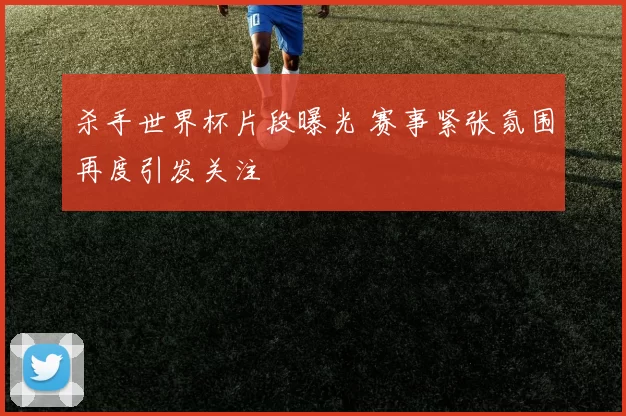 杀手世界杯片段曝光 赛事紧张氛围再度引发关注