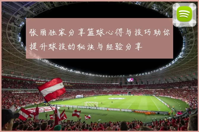 张丽独家分享篮球心得与技巧助你提升球技的秘诀与经验分享