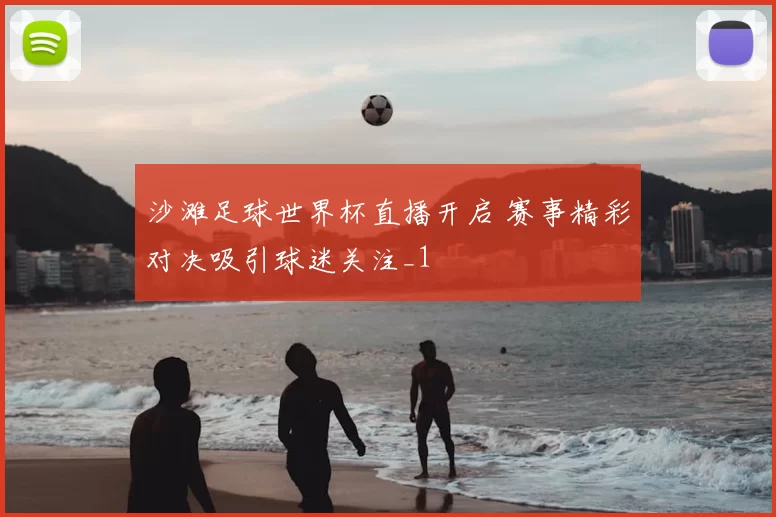 沙滩足球世界杯直播开启 赛事精彩对决吸引球迷关注_1