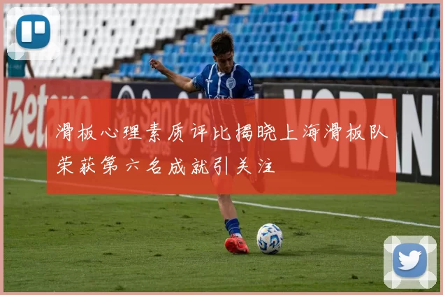 滑板心理素质评比揭晓上海滑板队荣获第六名成就引关注