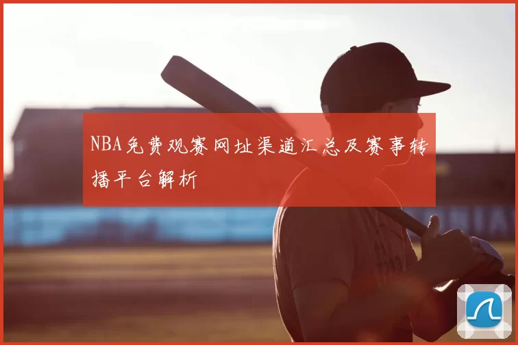 NBA免费观赛网址渠道汇总及赛事转播平台解析