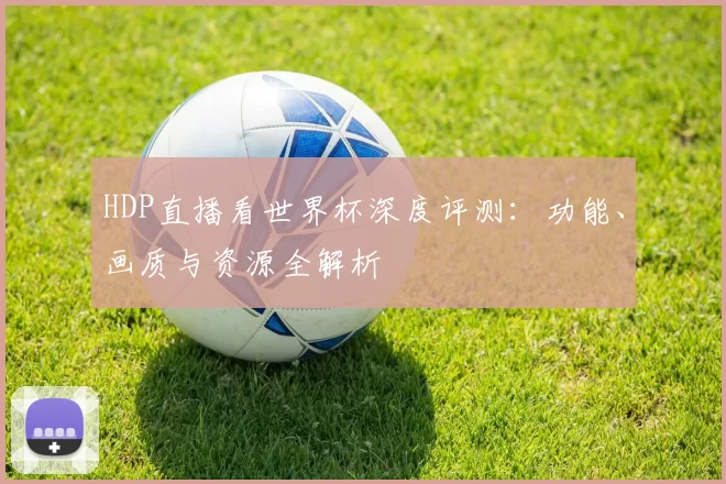 HDP直播看世界杯深度评测:功能、画质与资源全解析