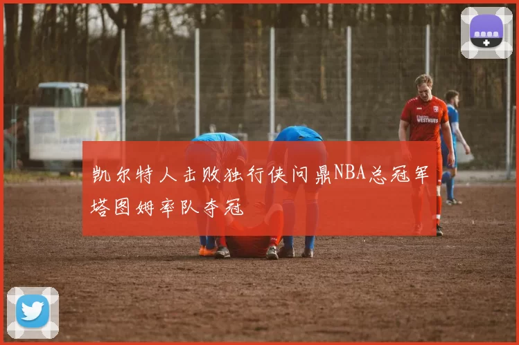 凯尔特人击败独行侠问鼎NBA总冠军塔图姆率队夺冠