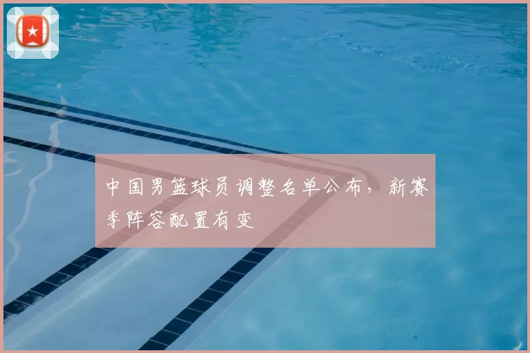 中国男篮球员调整名单公布，新赛季阵容配置有变