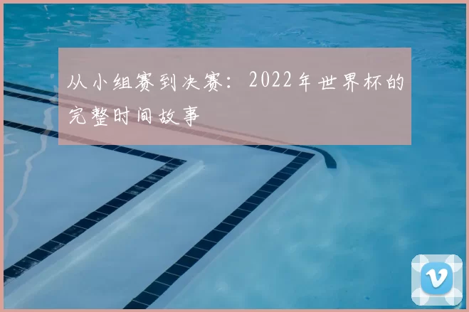 从小组赛到决赛:2022年世界杯的完整时间故事