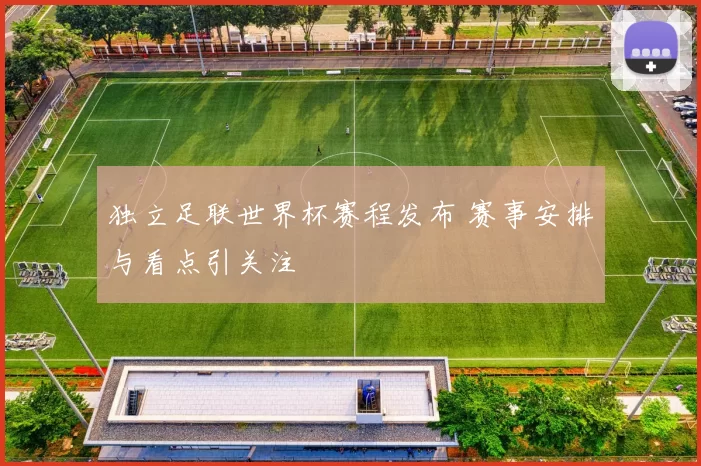 独立足联世界杯赛程发布 赛事安排与看点引关注